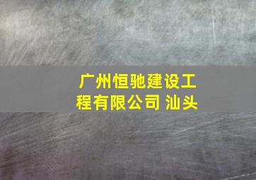 广州恒驰建设工程有限公司 汕头